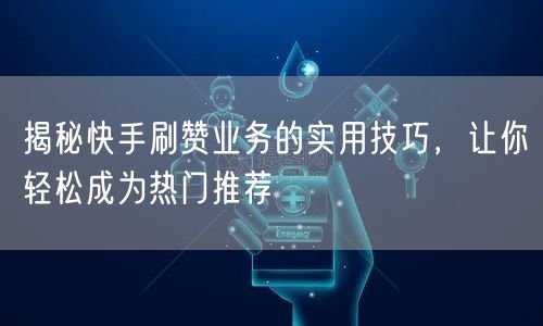 揭秘快手刷赞业务的实用技巧，让你轻松成为热门推荐