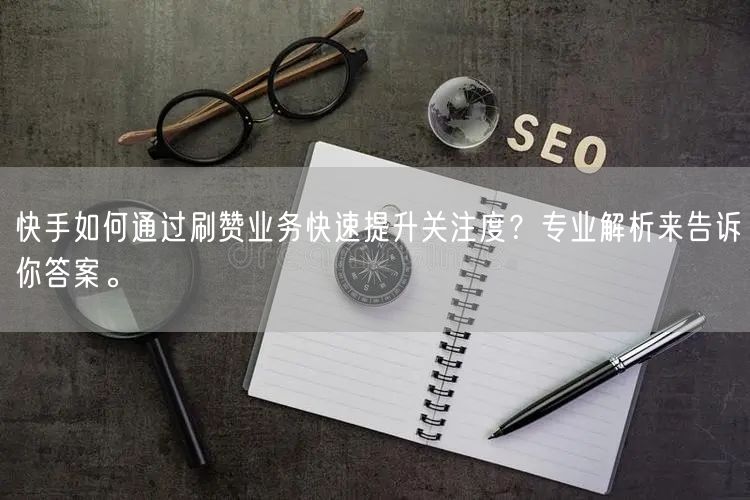 快手如何通过刷赞业务快速提升关注度？专业解析来告诉你答案。