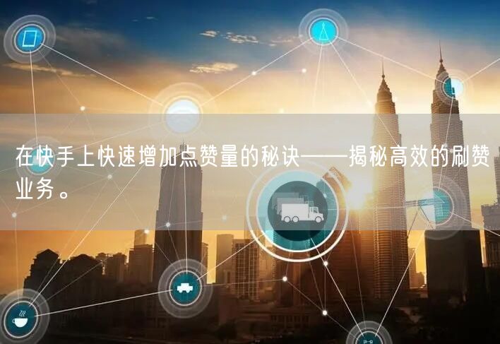 在快手上快速增加点赞量的秘诀——揭秘高效的刷赞业务。