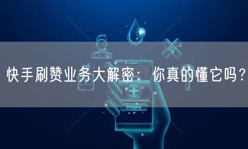 快手刷赞业务大解密：你真的懂它吗？