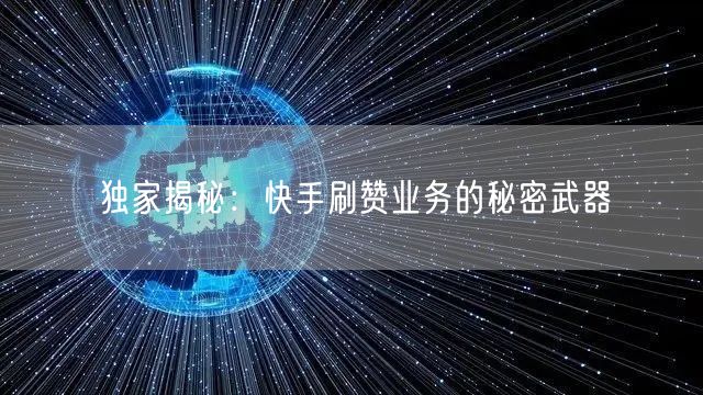 独家揭秘：快手刷赞业务的秘密武器