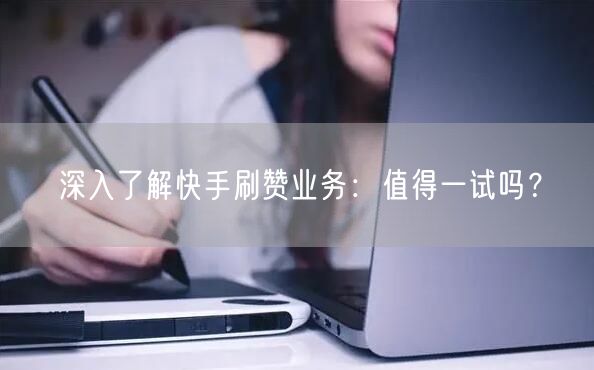 深入了解快手刷赞业务：值得一试吗？