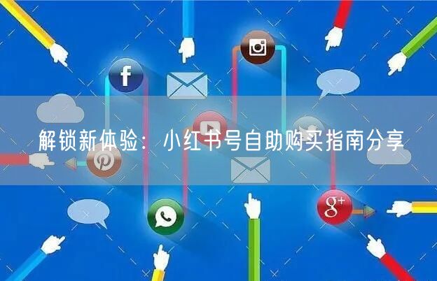 解锁新体验：小红书号自助购买指南分享