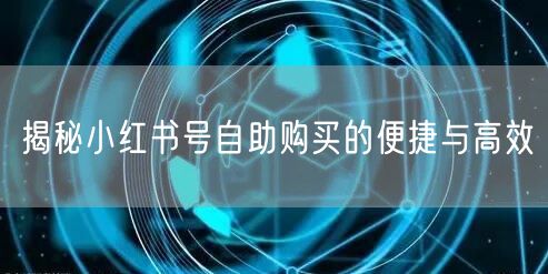 揭秘小红书号自助购买的便捷与高效