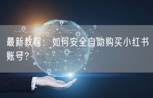 最新教程：如何安全自助购买小红书账号？