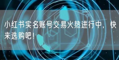 小红书实名账号交易火热进行中，快来选购吧！