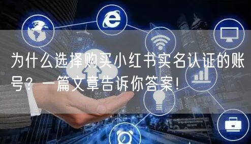 为什么选择购买小红书实名认证的账号？一篇文章告诉你答案！