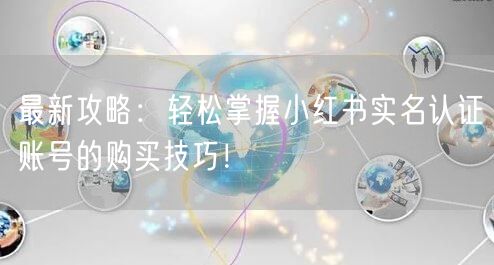 最新攻略：轻松掌握小红书实名认证账号的购买技巧！