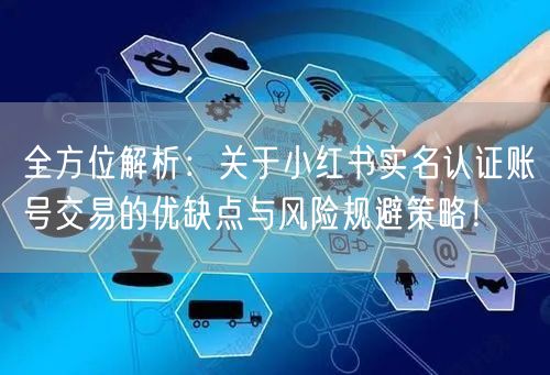 全方位解析：关于小红书实名认证账号交易的优缺点与风险规避策略！