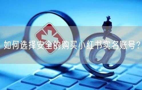 如何选择安全的购买小红书实名账号？