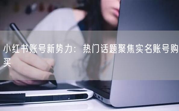 小红书账号新势力：热门话题聚焦实名账号购买