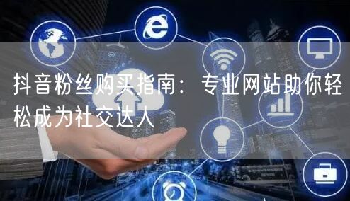 抖音粉丝购买指南：专业网站助你轻松成为社交达人