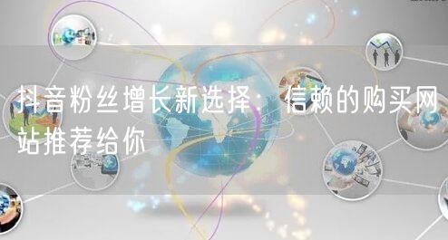 抖音粉丝增长新选择：信赖的购买网站推荐给你