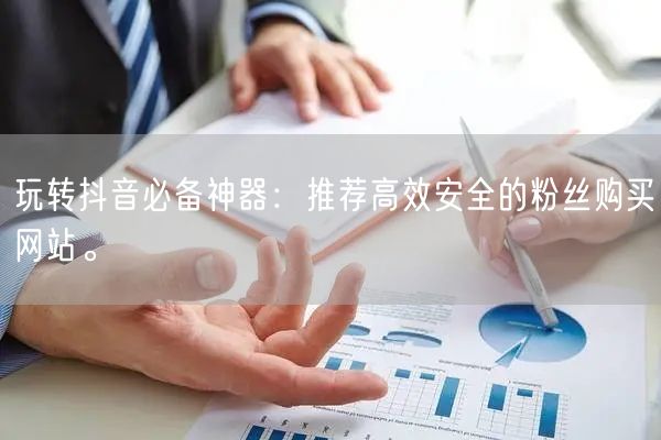 玩转抖音必备神器：推荐高效安全的粉丝购买网站。
