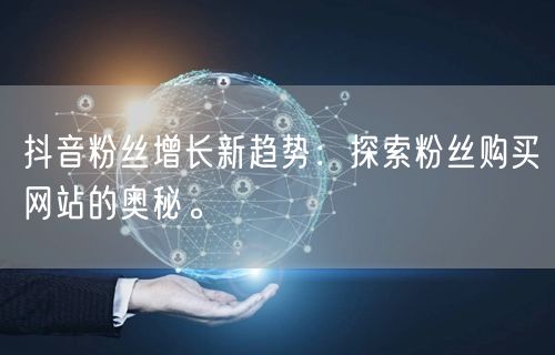 抖音粉丝增长新趋势：探索粉丝购买网站的奥秘。