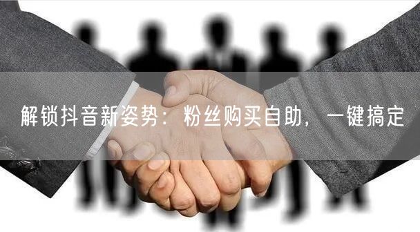 解锁抖音新姿势：粉丝购买自助，一键搞定