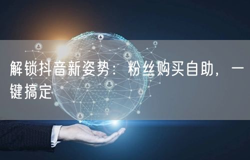 解锁抖音新姿势：粉丝购买自助，一键搞定