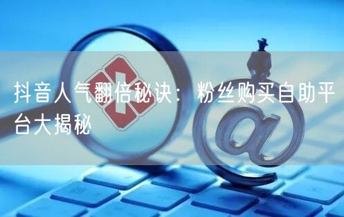 抖音人气翻倍秘诀：粉丝购买自助平台大揭秘