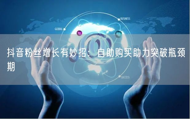 抖音粉丝增长有妙招：自助购买助力突破瓶颈期