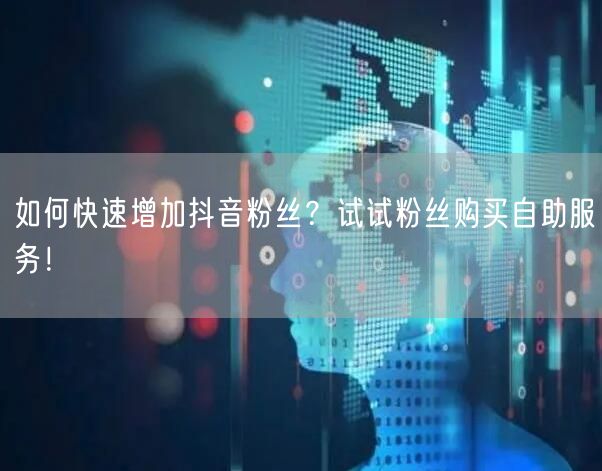 如何快速增加抖音粉丝？试试粉丝购买自助服务！