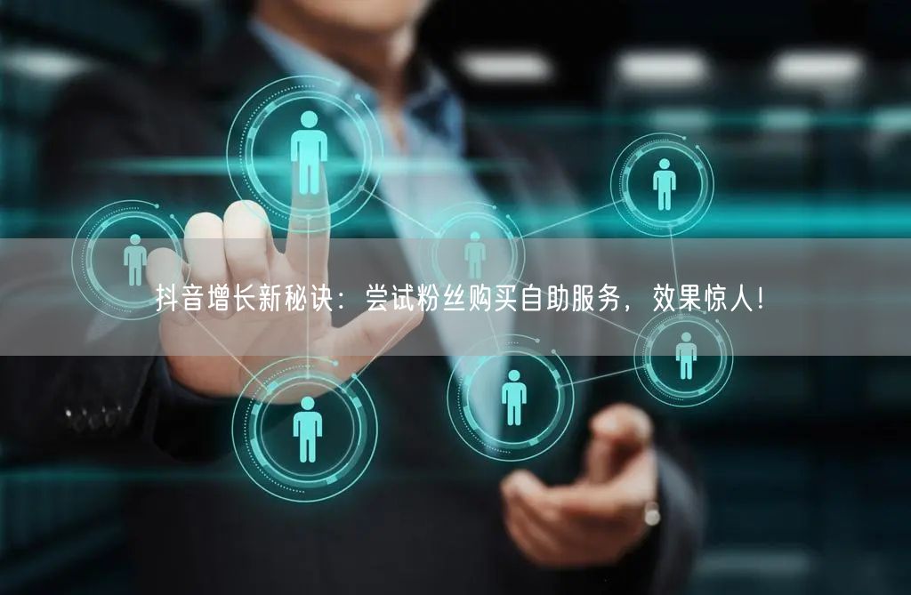 抖音增长新秘诀：尝试粉丝购买自助服务，效果惊人！