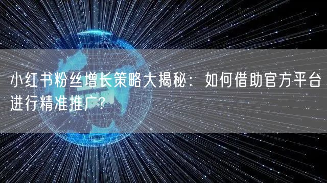 小红书粉丝增长策略大揭秘：如何借助官方平台进行精准推广?