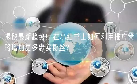 揭秘最新趋势！在小红书上如何利用推广策略增加更多忠实粉丝？