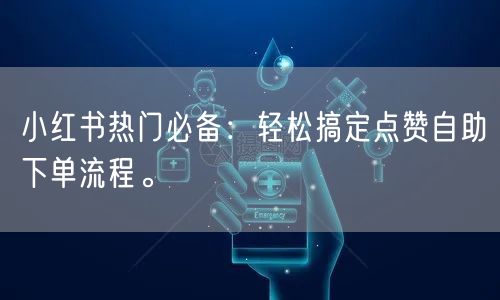 小红书热门必备：轻松搞定点赞自助下单流程。