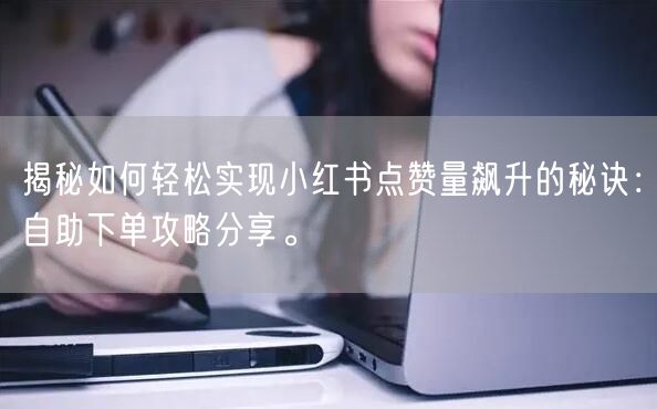 揭秘如何轻松实现小红书点赞量飙升的秘诀：自助下单攻略分享。