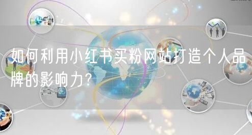 如何利用小红书买粉网站打造个人品牌的影响力？