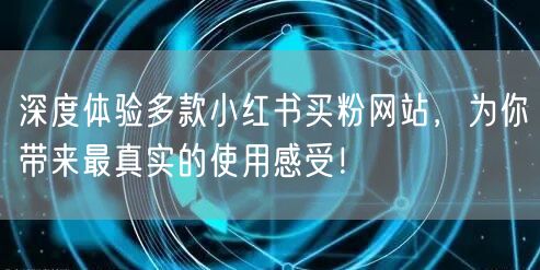 深度体验多款小红书买粉网站，为你带来最真实的使用感受！
