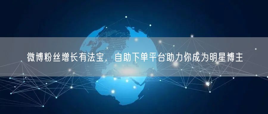 微博粉丝增长有法宝，自助下单平台助力你成为明星博主
